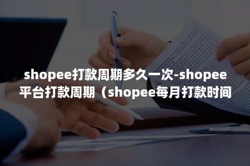 shopee打款周期多久一次-shopee平台打款周期（shopee每月打款时间）