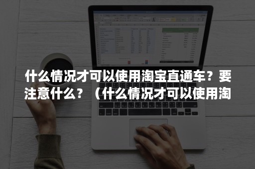 什么情况才可以使用淘宝直通车？要注意什么？（什么情况才可以使用淘宝直通车?要注意什么呢）