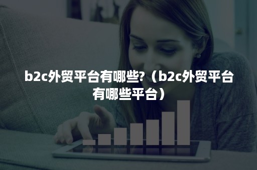 b2c外贸平台有哪些?（b2c外贸平台有哪些平台）