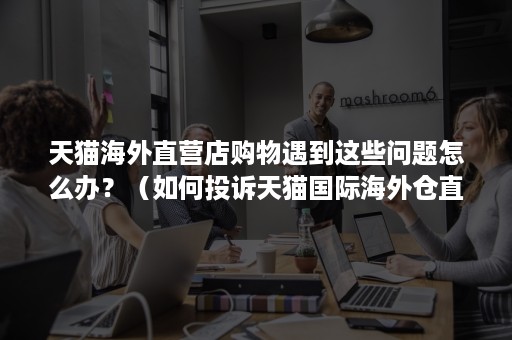 天猫海外直营店购物遇到这些问题怎么办?(如何投诉天猫国际海外仓直购) 天猫海外直营店购物遇到这些问题怎么办?(如何投诉天猫国际海外仓直购)