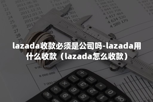 lazada收款必须是公司吗-lazada用什么收款（lazada怎么收款）