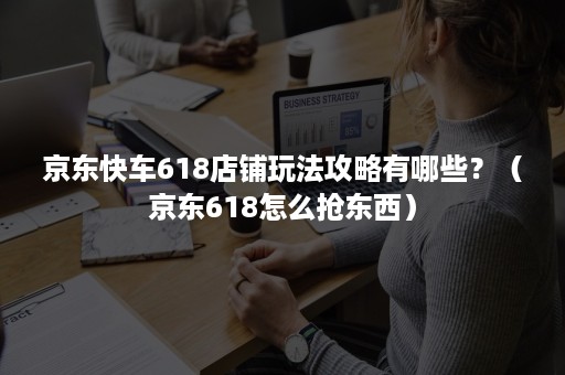 京东快车618店铺玩法攻略有哪些？（京东618怎么抢东西）