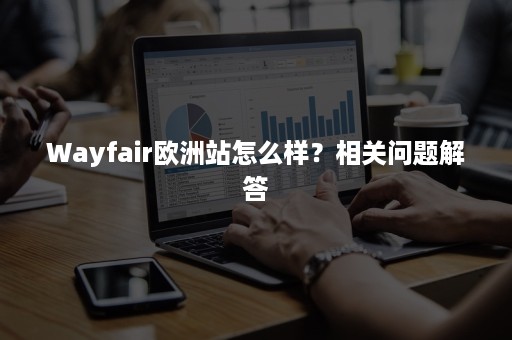 Wayfair欧洲站怎么样？相关问题解答