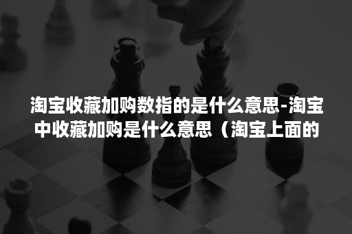 淘宝收藏加购数指的是什么意思-淘宝中收藏加购是什么意思（淘宝上面的收藏加购是什么意思）