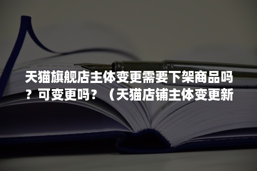 天猫旗舰店主体变更需要下架商品吗？可变更吗？（天猫店铺主体变更新规）