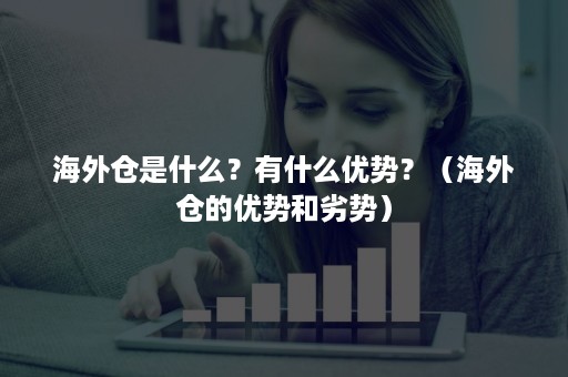 海外仓是什么？有什么优势？（海外仓的优势和劣势）