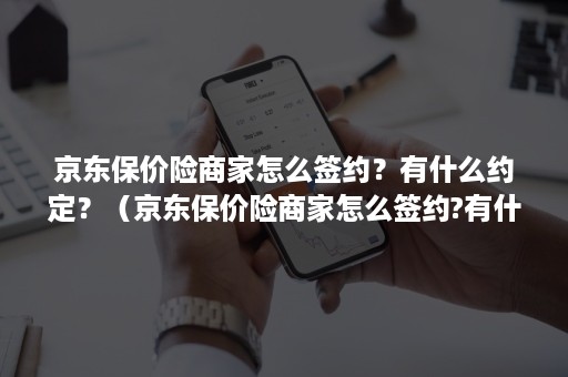 京东保价险商家怎么签约？有什么约定？（京东保价险商家怎么签约?有什么约定吗）