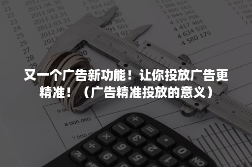 又一个广告新功能！让你投放广告更精准！（广告精准投放的意义）