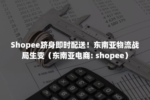 Shopee跻身即时配送！东南亚物流战局生变（东南亚电商: shopee）