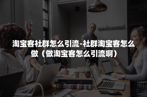 淘宝客社群怎么引流-社群淘宝客怎么做（做淘宝客怎么引流啊）