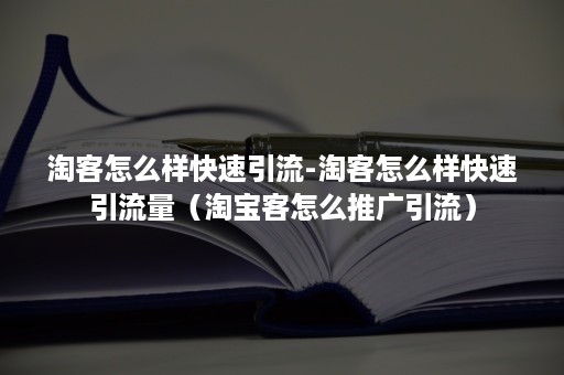 淘客怎么样快速引流-淘客怎么样快速引流量（淘宝客怎么推广引流）