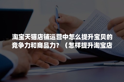 淘宝天猫店铺运营中怎么提升宝贝的竞争力和商品力？（怎样提升淘宝店铺的竞争力）