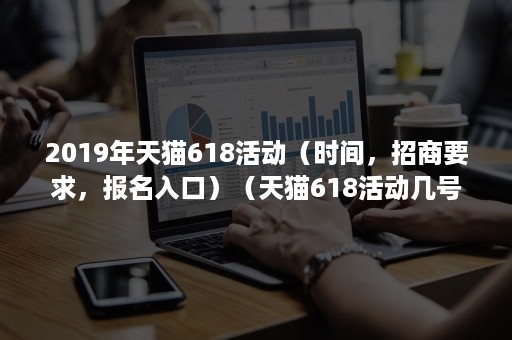 2019年天猫618活动（时间，招商要求，报名入口）（天猫618活动几号开始）