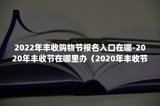 2022年丰收购物节报名入口在哪-2020年丰收节在哪里办（2020年丰收节在哪里举行）