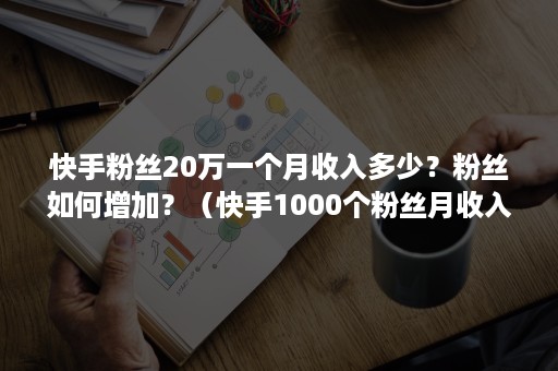 快手粉丝20万一个月收入多少？粉丝如何增加？（快手1000个粉丝月收入）