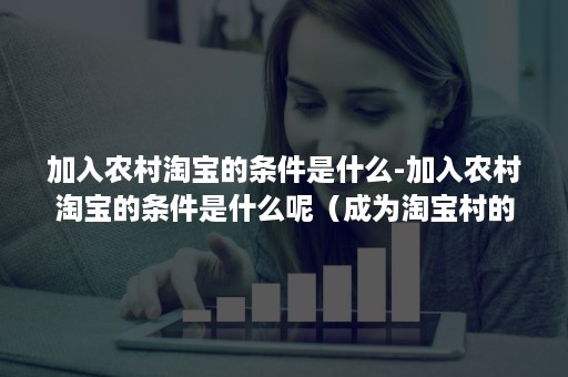 加入农村淘宝的条件是什么-加入农村淘宝的条件是什么呢（成为淘宝村的条件是什么）