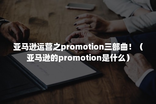 亚马逊运营之promotion三部曲！（亚马逊的promotion是什么）