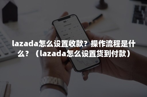 lazada怎么设置收款？操作流程是什么？（lazada怎么设置货到付款）