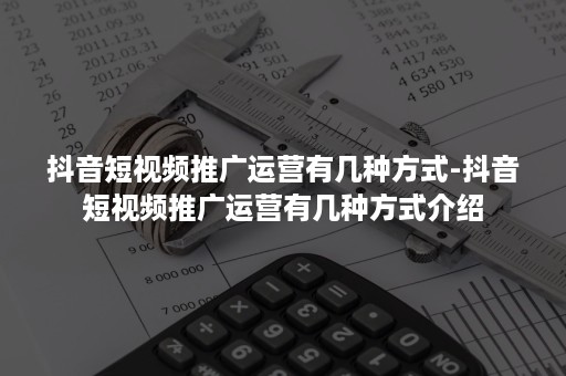 抖音短视频推广运营有几种方式-抖音短视频推广运营有几种方式介绍