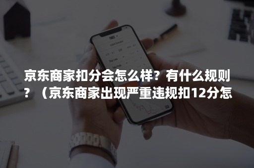 京东商家扣分会怎么样？有什么规则？（京东商家出现严重违规扣12分怎么处理）