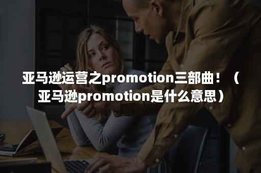 亚马逊运营之promotion三部曲！（亚马逊promotion是什么意思）