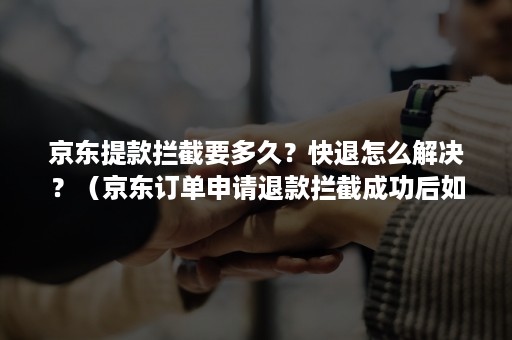 京东提款拦截要多久?快退怎么解决?(京东订单申请退款拦截成功后如何取消) 京东提款拦截要多久?快退怎么解决?(京东订单申请退款拦截成功后如何取消)