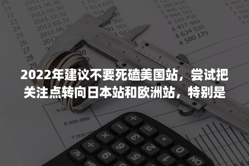 2022年建议不要死磕美国站，尝试把关注点转向日本站和欧洲站，特别是属虎的