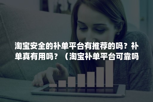 淘宝安全的补单平台有推荐的吗？补单真有用吗？（淘宝补单平台可靠吗?）