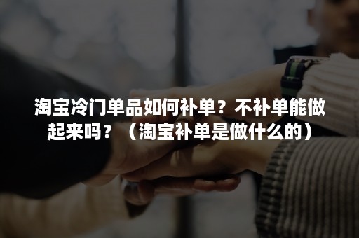 淘宝冷门单品如何补单？不补单能做起来吗？（淘宝补单是做什么的）