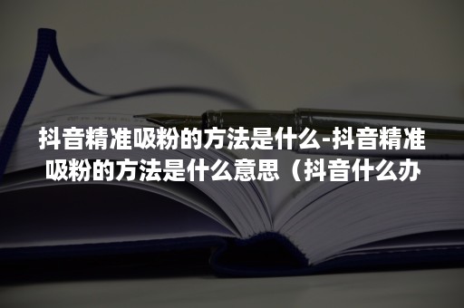 抖音精准吸粉的方法是什么-抖音精准吸粉的方法是什么意思（抖音什么办法快速吸粉）