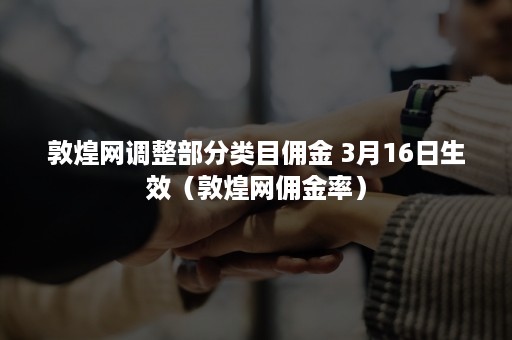 敦煌网调整部分类目佣金 3月16日生效（敦煌网佣金率）