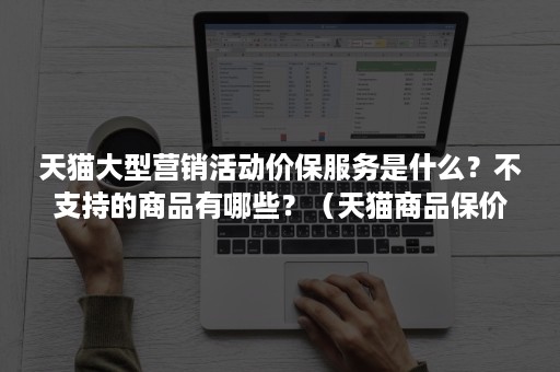 天猫大型营销活动价保服务是什么？不支持的商品有哪些？（天猫商品保价吗）