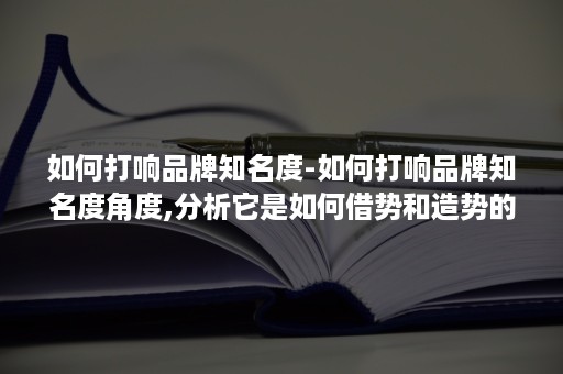 如何打响品牌知名度-如何打响品牌知名度角度,分析它是如何借势和造势的?