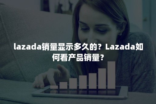 lazada销量显示多久的？Lazada如何看产品销量？