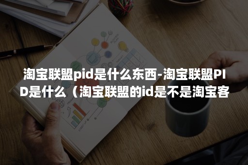 淘宝联盟pid是什么东西-淘宝联盟PID是什么（淘宝联盟的id是不是淘宝客pid）