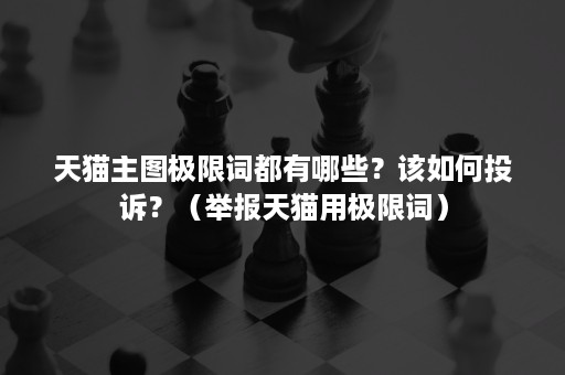 天猫主图极限词都有哪些?该如何投诉?(举报天猫用极限词) 天猫主图极限词都有哪些?该如何投诉?(举报天猫用极限词)