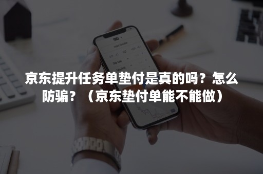 京东提升任务单垫付是真的吗？怎么防骗？（京东垫付单能不能做）