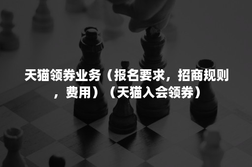天猫领券业务(报名要求,招商规则,费用)(天猫入会领券) 天猫领券业务(报名要求,招商规则,费用)(天猫入会领券)