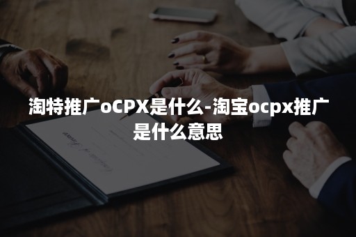 淘特推广oCPX是什么-淘宝ocpx推广是什么意思 淘特推广oCPX是什么-淘宝ocpx推广是什么意思