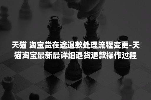 天猫 淘宝货在途退款处理流程变更-天猫淘宝最新最详细退货退款操作过程(天猫店铺申请条件及费用) 天猫 淘宝货在途退款处理流程变更-天猫淘宝最新最详细退货退款操作过程(天猫店铺申请条件及费用)