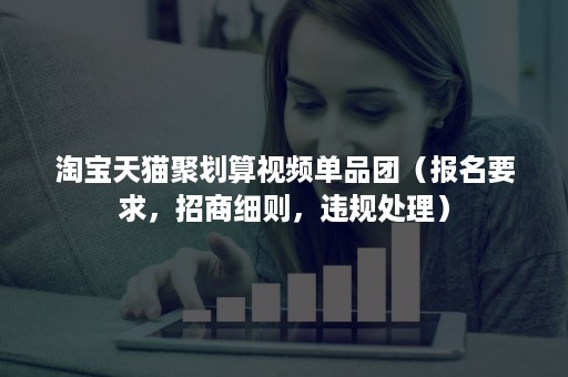 淘宝天猫聚划算视频单品团(报名要求,招商细则,违规处理) 淘宝天猫聚划算视频单品团(报名要求,招商细则,违规处理)