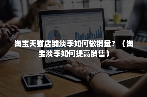 淘宝天猫店铺淡季如何做销量？（淘宝淡季如何提高销售）