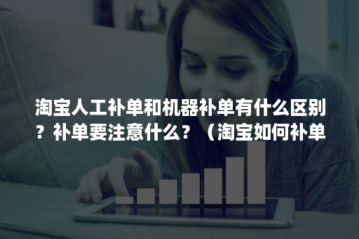 淘宝人工补单和机器补单有什么区别?补单要注意什么?(淘宝如何补单才有用?最新行为补单解读) 淘宝人工补单和机器补单有什么区别?补单要注意什么?(淘宝如何补单才有用?最新行为补单解读)