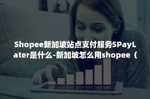 Shopee新加坡站点支付服务SPayLater是什么-新加坡怎么用shopee（shopee新加坡官网）