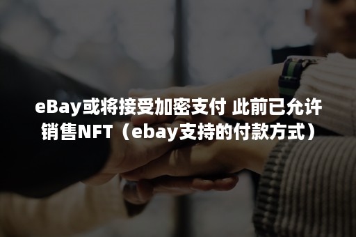 eBay或将接受加密支付 此前已允许销售NFT（ebay支持的付款方式）