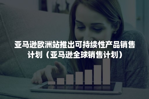 亚马逊欧洲站推出可持续性产品销售计划（亚马逊全球销售计划）