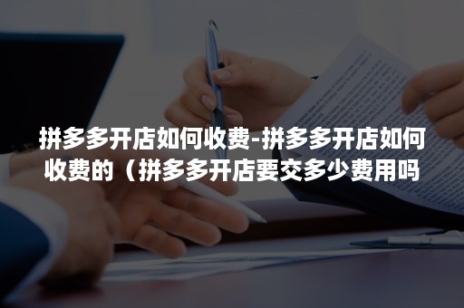 拼多多开店如何收费-拼多多开店如何收费的（拼多多开店要交多少费用吗）