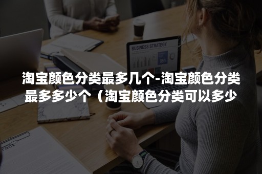 淘宝颜色分类最多几个-淘宝颜色分类最多多少个（淘宝颜色分类可以多少个）