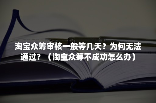 淘宝众筹审核一般等几天？为何无法通过？（淘宝众筹不成功怎么办）