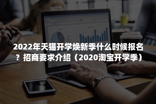 2022年天猫开学焕新季什么时候报名？招商要求介绍（2020淘宝开学季）